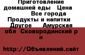 Приготовление домашней еды › Цена ­ 3 500 - Все города Продукты и напитки » Другое   . Амурская обл.,Сковородинский р-н